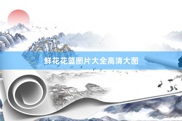 鲜花花篮图片大全高清大图