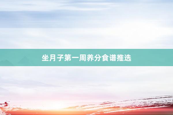 坐月子第一周养分食谱推选
